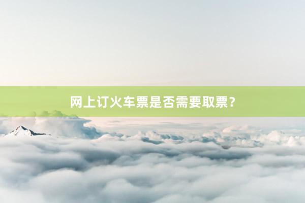 网上订火车票是否需要取票？