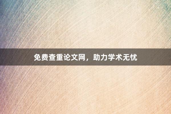 免费查重论文网，助力学术无忧