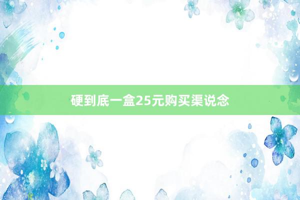 硬到底一盒25元购买渠说念