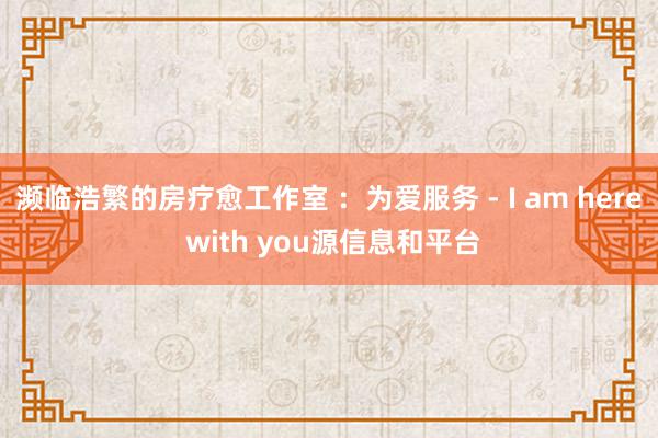 濒临浩繁的房疗愈工作室 :为爱服务 - I am here with you源信息和平台