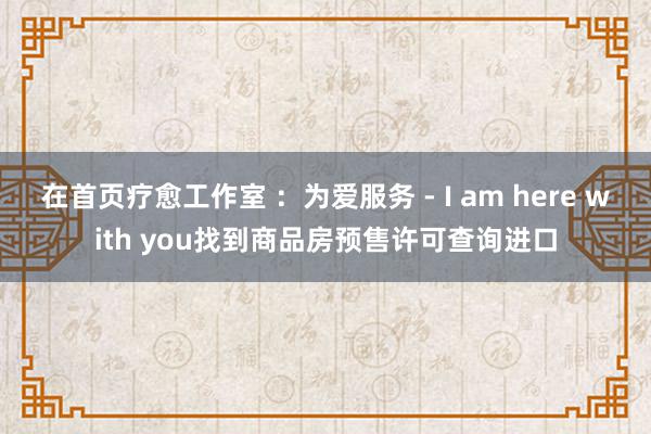 在首页疗愈工作室 :为爱服务 - I am here with you找到商品房预售许可查询进口