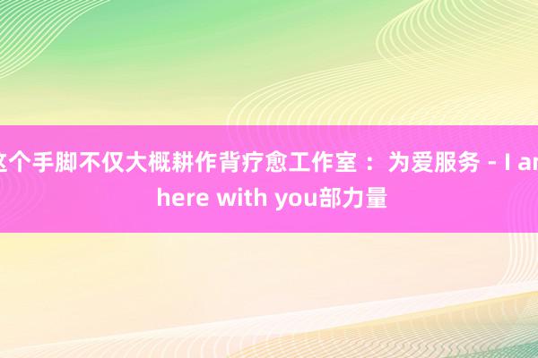 这个手脚不仅大概耕作背疗愈工作室 ：为爱服务 - I am here with you部力量