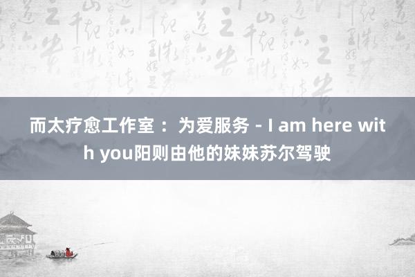 而太疗愈工作室 ：为爱服务 - I am here with you阳则由他的妹妹苏尔驾驶