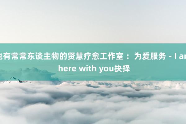 也有常常东谈主物的贤慧疗愈工作室 ：为爱服务 - I am here with you抉择
