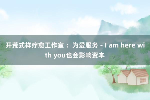 开荒式样疗愈工作室 ：为爱服务 - I am here with you也会影响资本