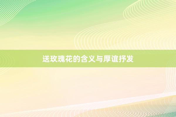 送玫瑰花的含义与厚谊抒发