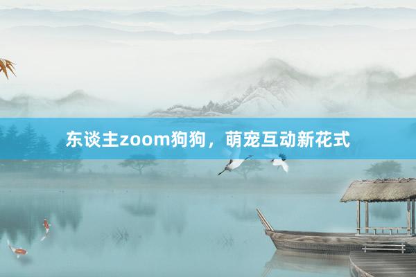 东谈主zoom狗狗，萌宠互动新花式