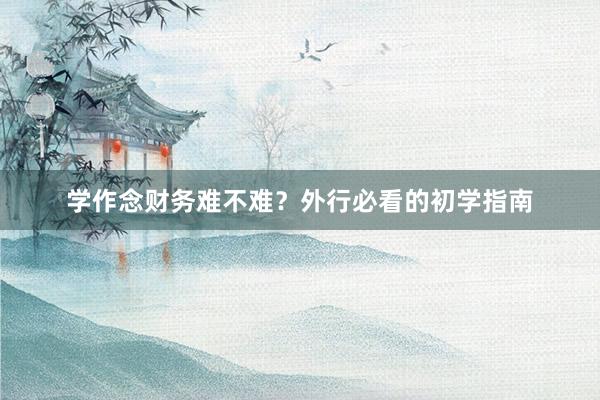 学作念财务难不难？外行必看的初学指南